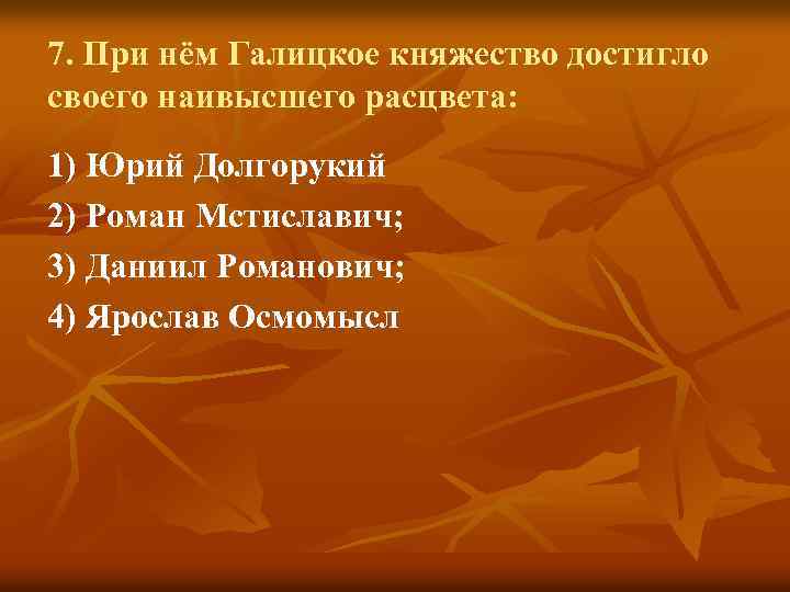 7. При нём Галицкое княжество достигло своего наивысшего расцвета: 1) Юрий Долгорукий 2) Роман