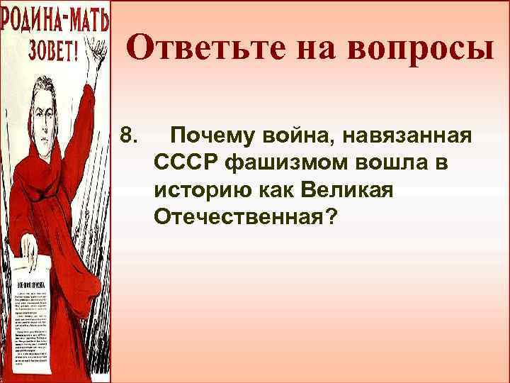 Ответьте на вопросы 8. Почему война, навязанная СССР фашизмом вошла в историю как Великая