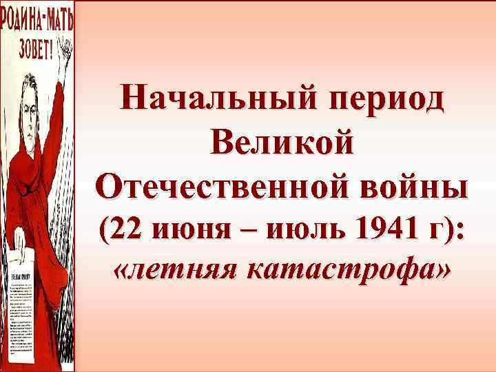 Начальный период Великой Отечественной войны (22 июня – июль 1941 г): «летняя катастрофа» 