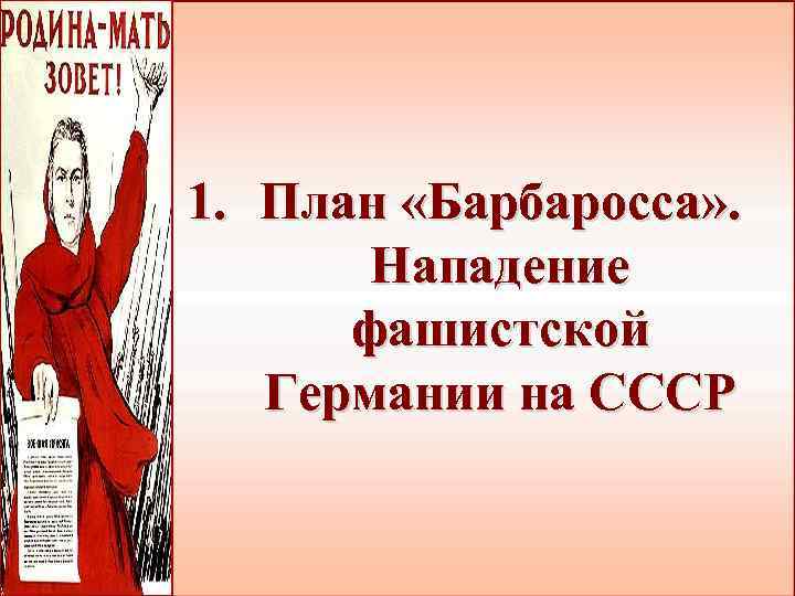 1. План «Барбаросса» . Нападение фашистской Германии на СССР 