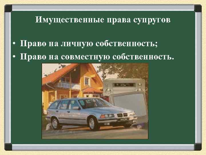 Имущественные права супругов • Право на личную собственность; • Право на совместную собственность. 