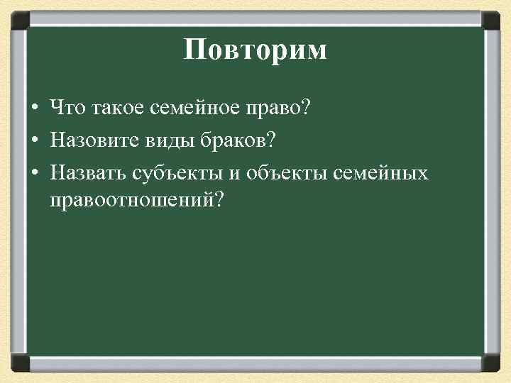 Повторим • Что такое семейное право? • Назовите виды браков? • Назвать субъекты и