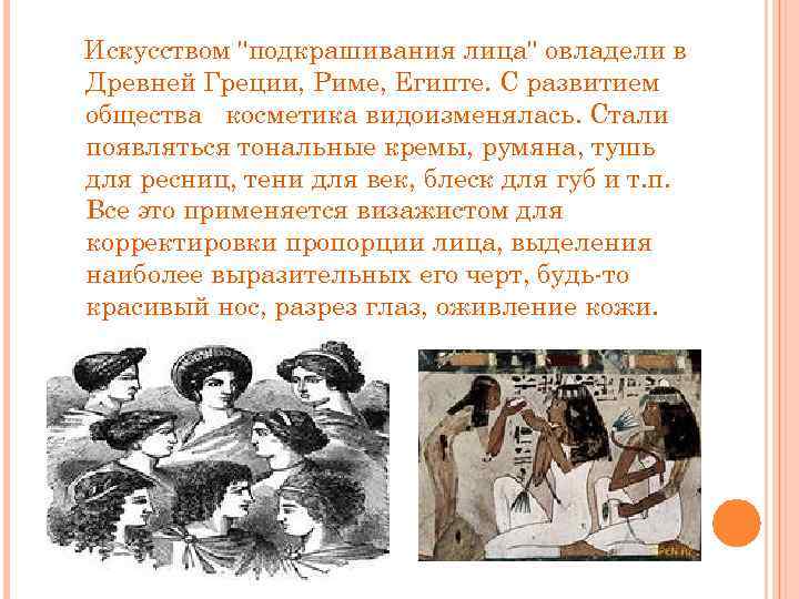 Искусством "подкрашивания лица" овладели в Древней Греции, Риме, Египте. С развитием общества косметика видоизменялась.
