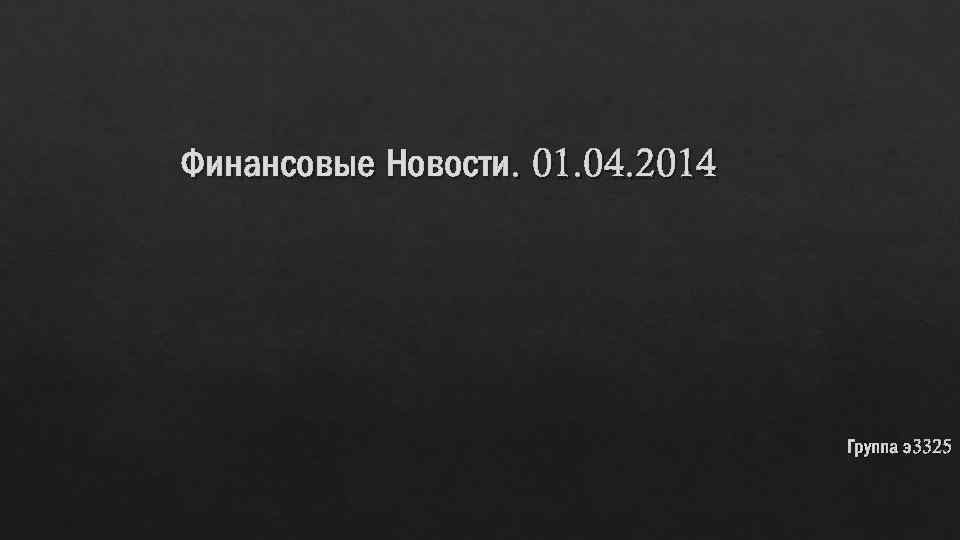 Финансовые Новости. 01. 04. 2014 Группа э3325 