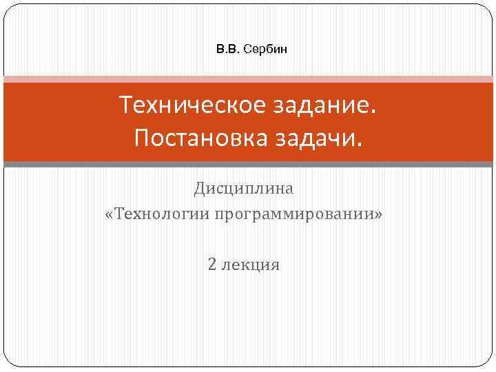 В. В. Сербин Техническое задание. Постановка задачи. Дисциплина «Технологии программировании» 2 лекция 