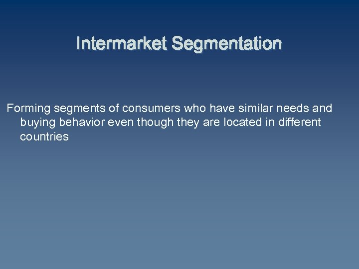 Intermarket Segmentation Forming segments of consumers who have similar needs and buying behavior even
