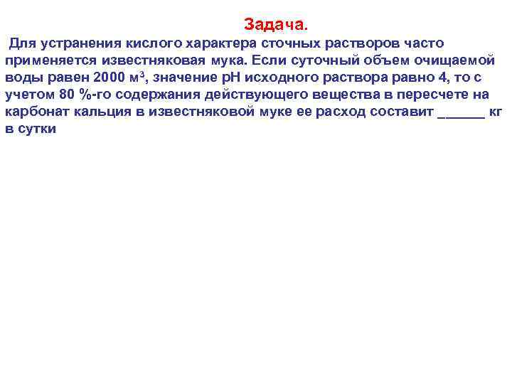  Задача. Для устранения кислого характера сточных растворов часто применяется известняковая мука. Если суточный