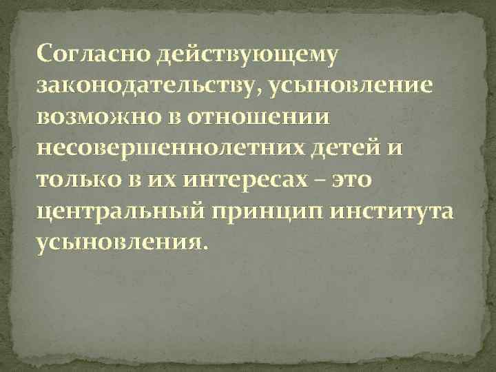 Согласно действующему законодательству, усыновление возможно в отношении несовершеннолетних детей и только в их интересах