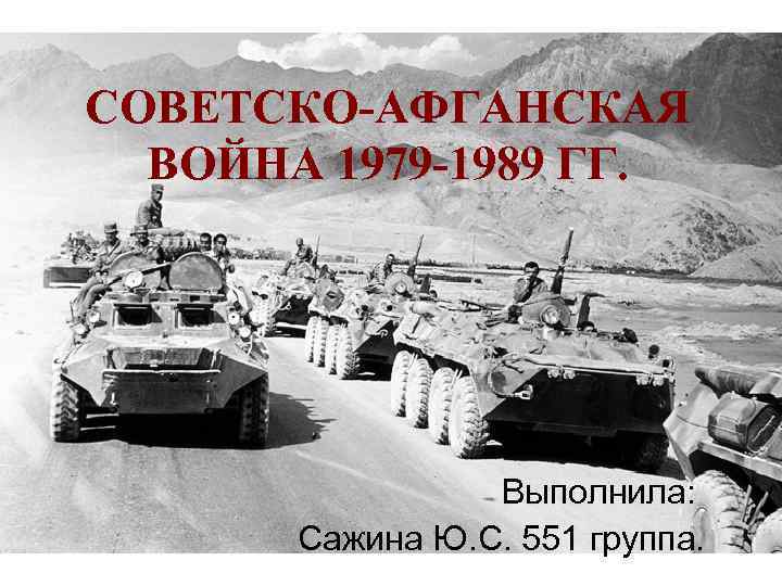 СОВЕТСКО-АФГАНСКАЯ ВОЙНА 1979 -1989 ГГ. Выполнила: Сажина Ю. С. 551 группа. 