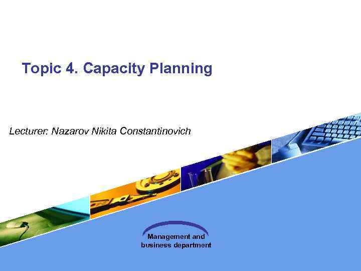 Topic 4. Capacity Planning Lecturer: Nazarov Nikita Constantinovich Management and business department 