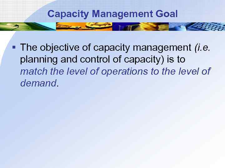 Capacity Management Goal § The objective of capacity management (i. e. planning and control