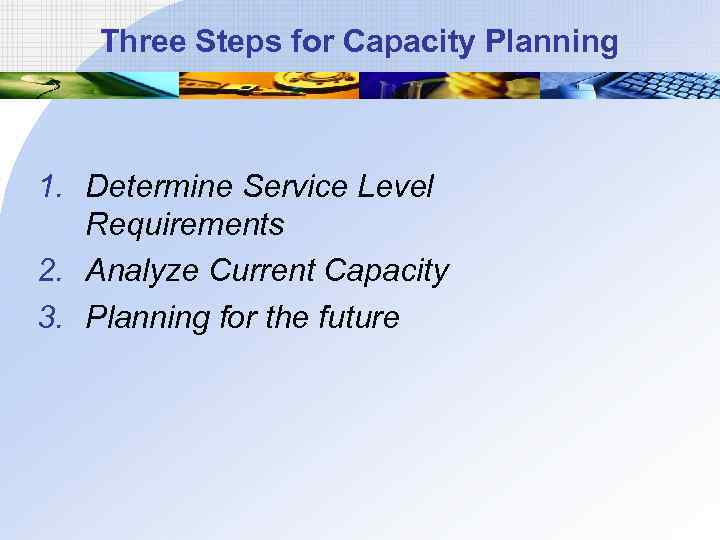 Three Steps for Capacity Planning 1. Determine Service Level Requirements 2. Analyze Current Capacity