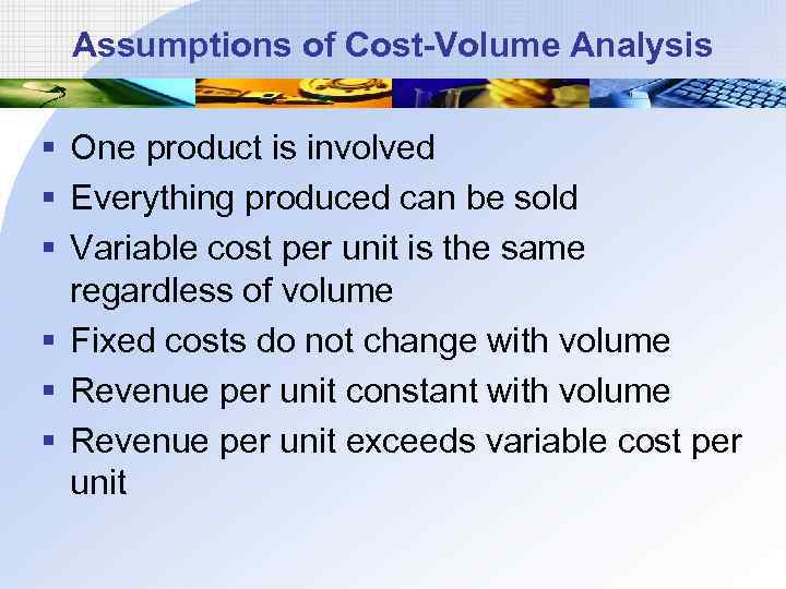 Assumptions of Cost-Volume Analysis § One product is involved § Everything produced can be