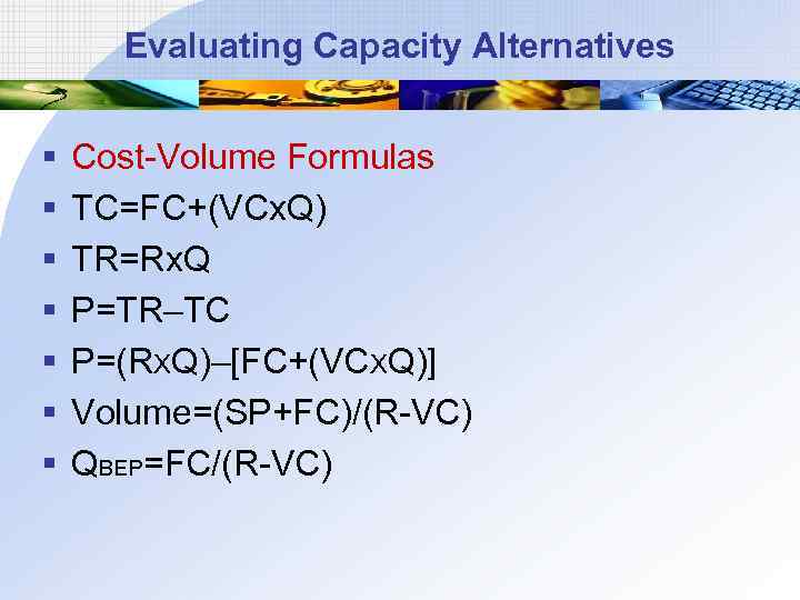 Evaluating Capacity Alternatives § § § § Cost-Volume Formulas TC=FC+(VCx. Q) TR=Rx. Q P=TR–TC