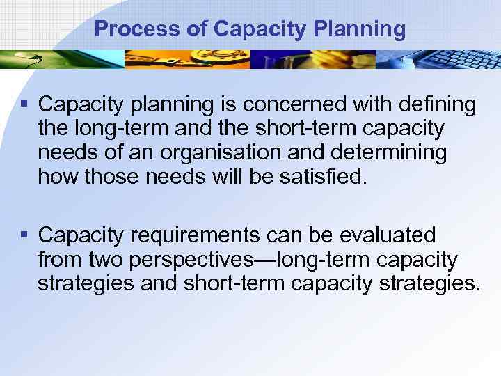 Process of Capacity Planning § Capacity planning is concerned with defining the long-term and