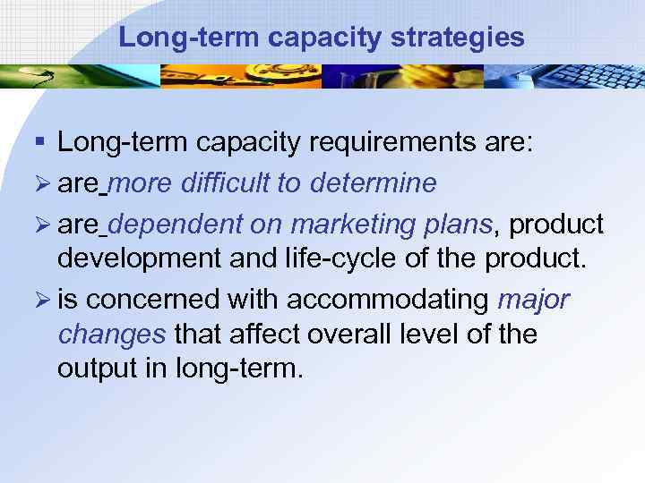 Long-term capacity strategies § Long-term capacity requirements are: Ø are more difficult to determine