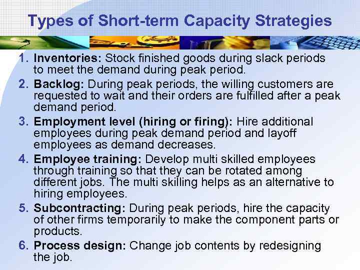 Types of Short-term Capacity Strategies 1. Inventories: Stock finished goods during slack periods to