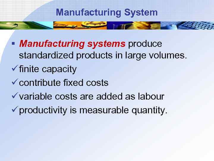 Manufacturing System § Manufacturing systems produce standardized products in large volumes. ü finite capacity