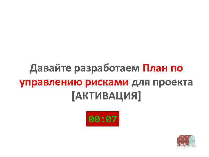 Давайте разработаем План по управлению рисками для проекта [АКТИВАЦИЯ] 00: 07 