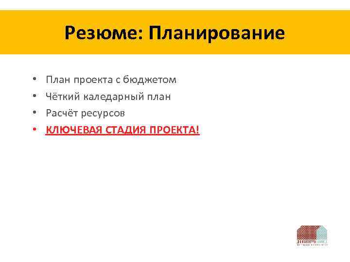 Резюме: Планирование • • План проекта с бюджетом Чёткий каледарный план Расчёт ресурсов КЛЮЧЕВАЯ