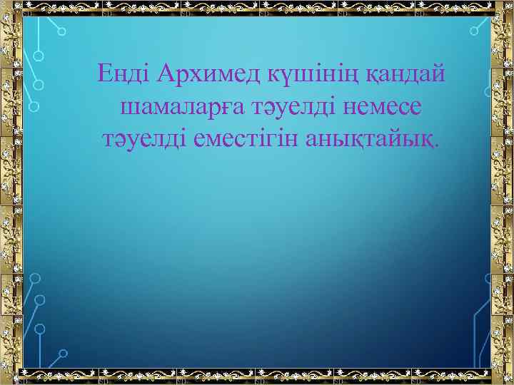 Енді Архимед күшінің қандай шамаларға тәуелді немесе тәуелді еместігін анықтайық. 