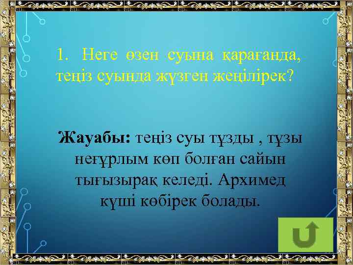 1. Неге өзен суына қарағанда, теңіз суында жүзген жеңілірек? Жауабы: теңіз суы тұзды ,