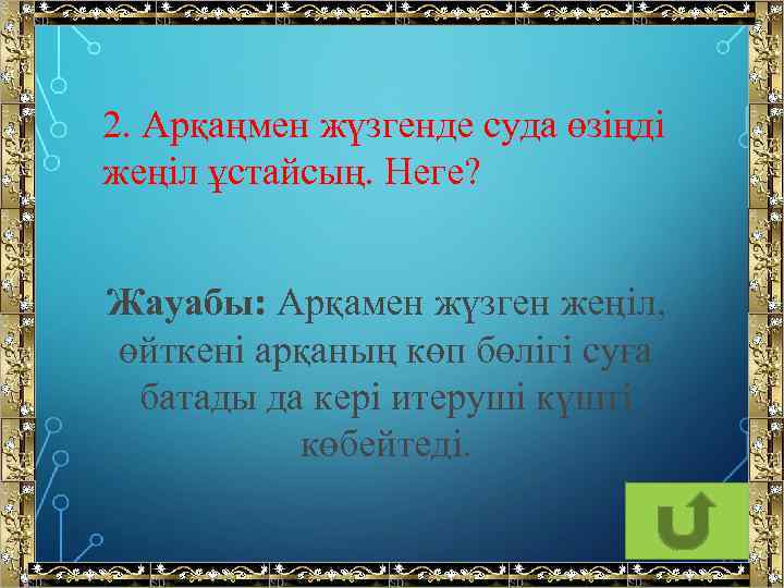 2. Арқаңмен жүзгенде суда өзіңді жеңіл ұстайсың. Неге? Жауабы: Арқамен жүзген жеңіл, өйткені арқаның