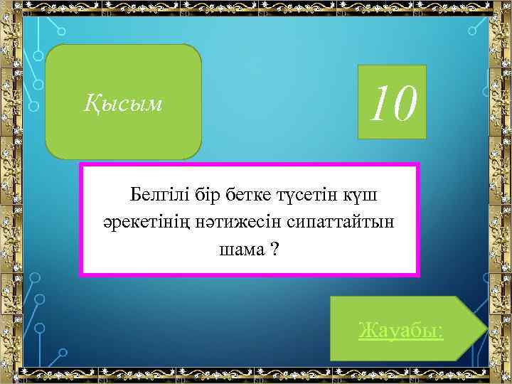 Қысым 10 Белгілі бір бетке түсетін күш әрекетінің нәтижесін сипаттайтын шама ? Жауабы: 