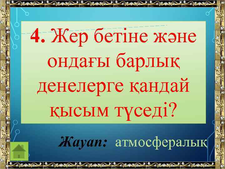 4. Жер бетіне және ондағы барлық денелерге қандай қысым түседі? Жауап: атмосфералық 