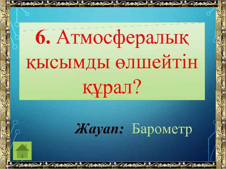 6. Атмосфералық қысымды өлшейтін құрал? Жауап: Барометр 
