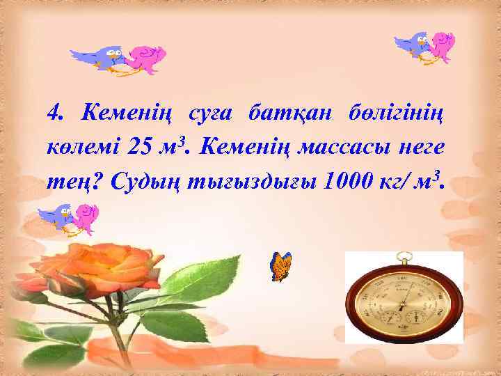 4. Кеменің суға батқан бөлігінің көлемі 25 м 3. Кеменің массасы неге тең? Судың
