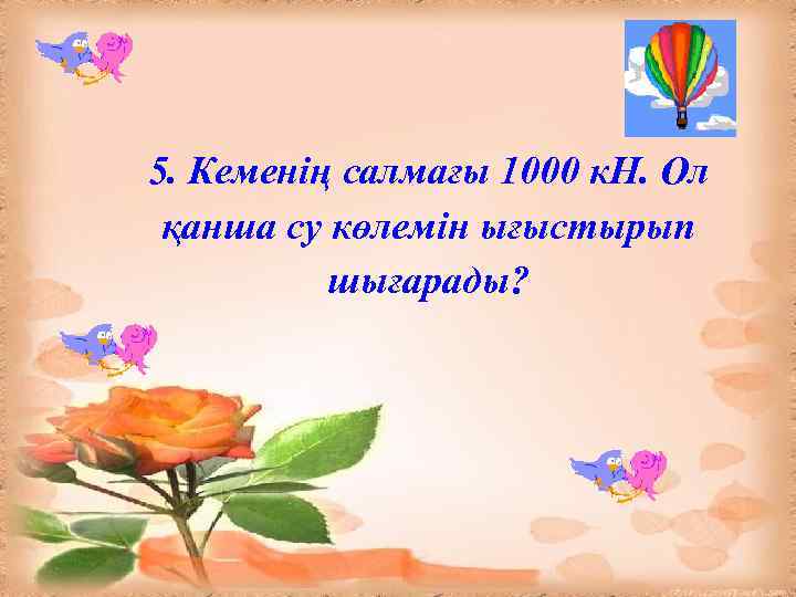 5. Кеменің салмағы 1000 к. Н. Ол қанша су көлемін ығыстырып шығарады? 