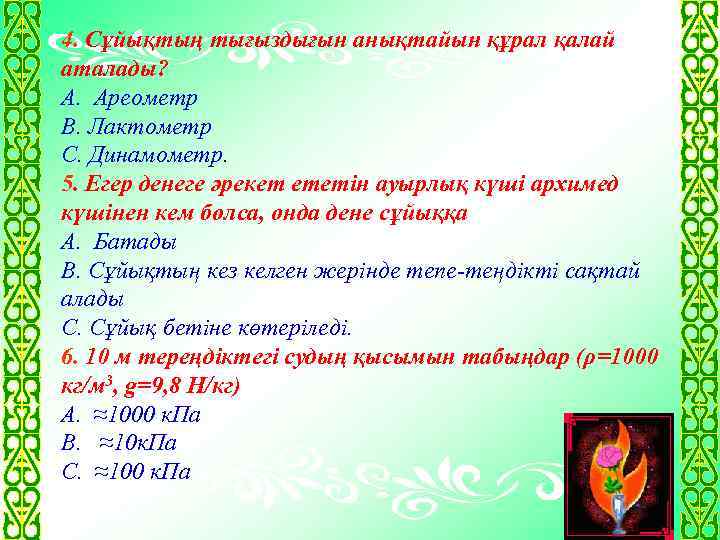 4. Сұйықтың тығыздығын анықтайын құрал қалай аталады? А. Ареометр В. Лактометр С. Динамометр. 5.