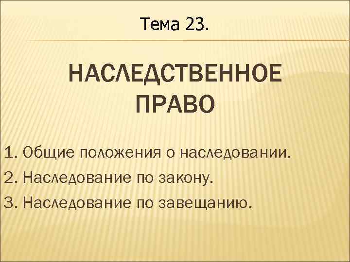 Тема 23. НАСЛЕДСТВЕННОЕ ПРАВО 1. Общие положения о наследовании. 2. Наследование по закону. 3.