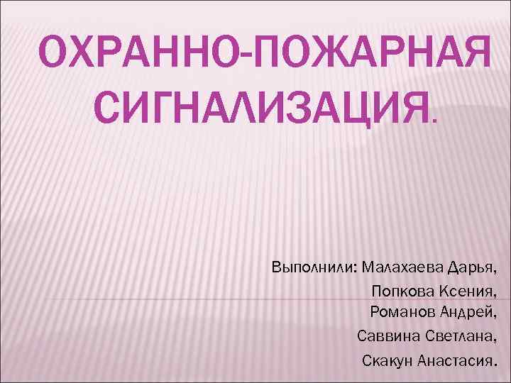 ОХРАННО-ПОЖАРНАЯ СИГНАЛИЗАЦИЯ. Выполнили: Малахаева Дарья, Попкова Ксения, Романов Андрей, Саввина Светлана, Скакун Анастасия. 