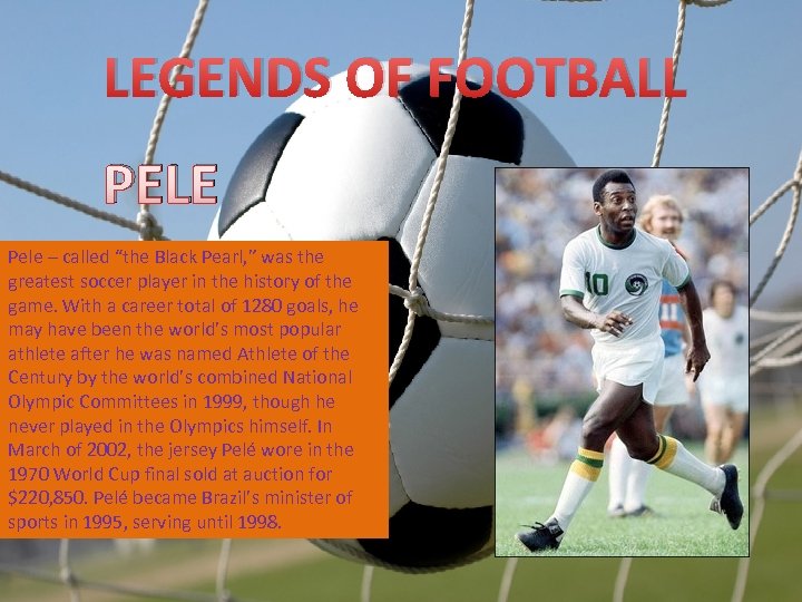 LEGENDS OF FOOTBALL PELE Pele – called “the Black Pearl, ” was the greatest
