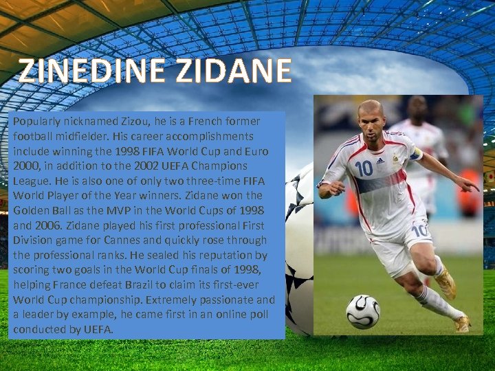 ZINEDINE ZIDANE Popularly nicknamed Zizou, he is a French former football midfielder. His career