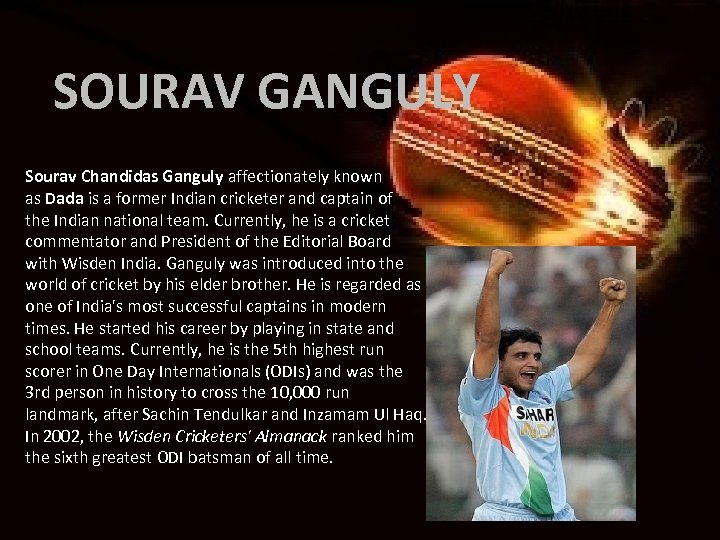 SOURAV GANGULY Sourav Chandidas Ganguly affectionately known as Dada is a former Indian cricketer