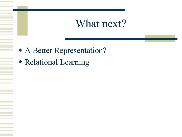 What next? w A Better Representation? w Relational Learning 