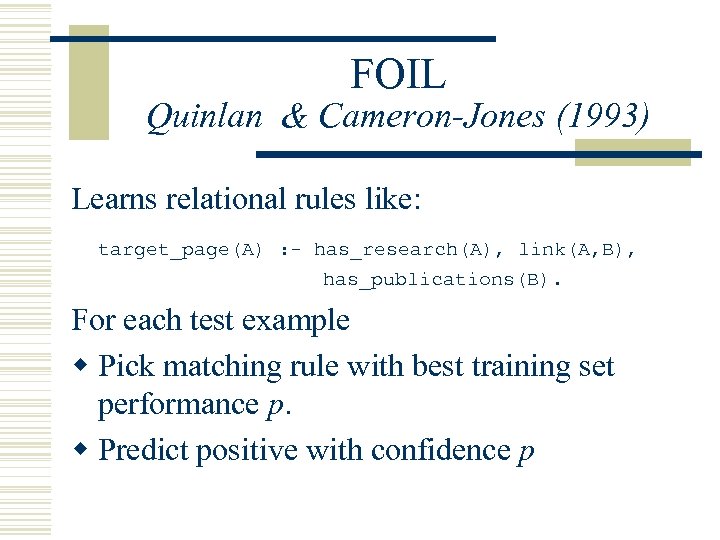 FOIL Quinlan & Cameron-Jones (1993) Learns relational rules like: target_page(A) : - has_research(A), link(A,