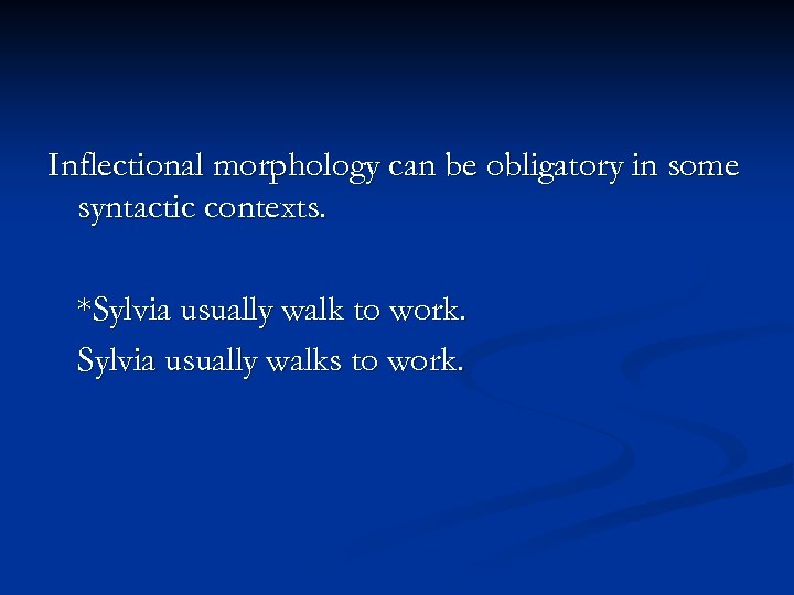 Inflectional morphology can be obligatory in some syntactic contexts. *Sylvia usually walk to work.