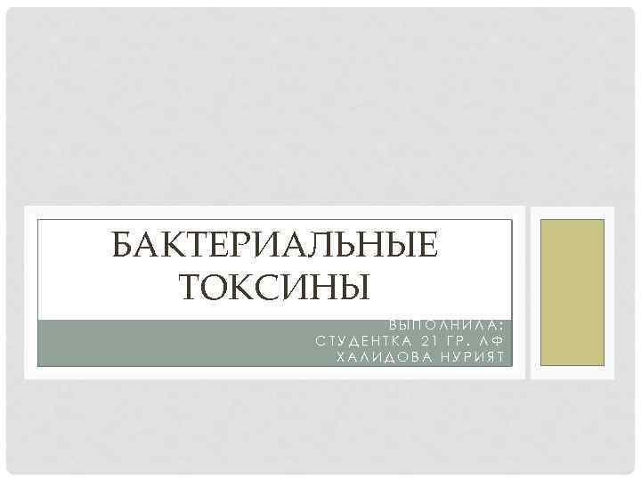 БАКТЕРИАЛЬНЫЕ ТОКСИНЫ ВЫПОЛНИЛА: СТУДЕНТКА 21 ГР. ЛФ ХАЛИДОВА НУРИЯТ 