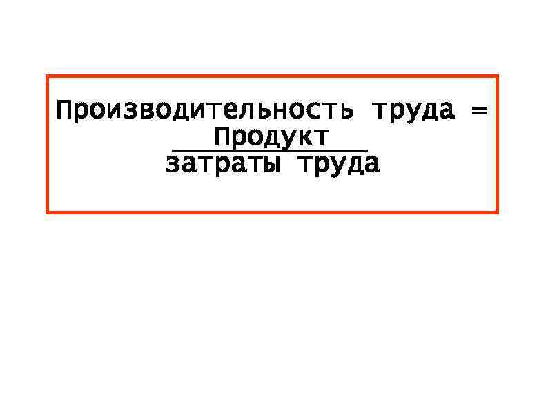 Производительность труда = Продукт затраты труда 