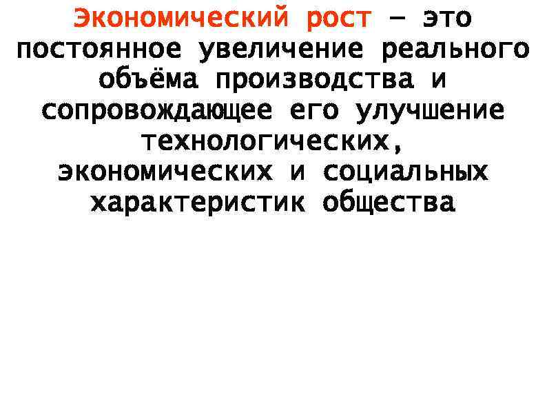 Экономический рост — это постоянное увеличение реального объёма производства и сопровождающее его улучшение технологических,