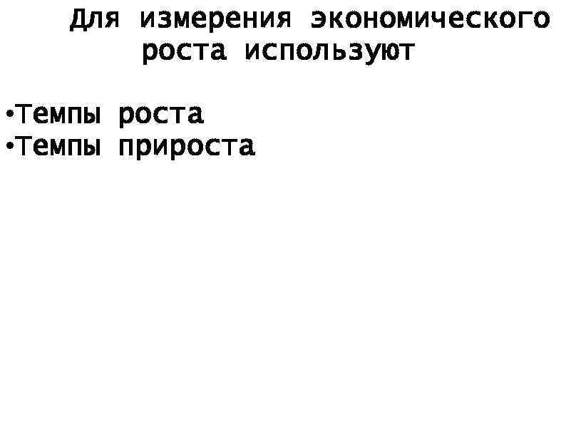 Для измерения экономического роста используют • Темпы роста • Темпы прироста 