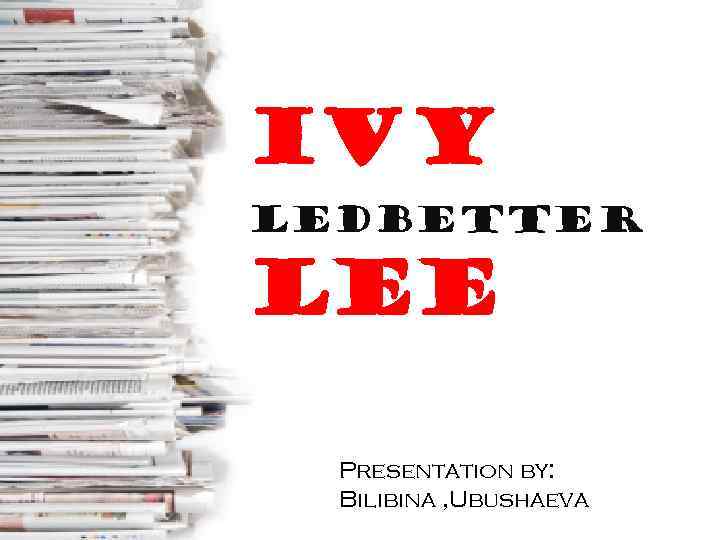 Ivy Ledbetter Lee Presentation by: Bilibina , Ubushaeva 