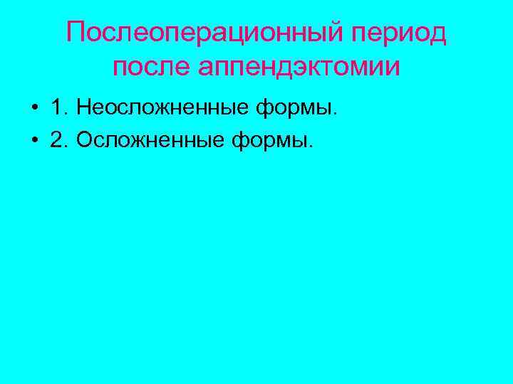 Послеоперационный период после аппендэктомии • 1. Неосложненные формы. • 2. Осложненные формы. 