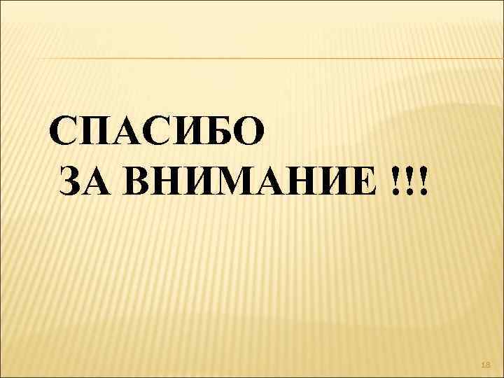 СПАСИБО ЗА ВНИМАНИЕ !!! 18 