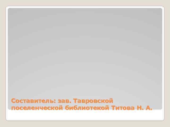 Составитель: зав. Тавровской поселенческой библиотекой Титова Н. А. 