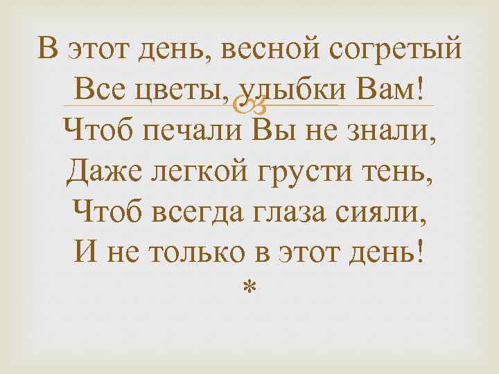 В этот день, весной согретый Все цветы, улыбки Вам! Чтоб печали Вы не знали,